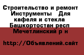 Строительство и ремонт Инструменты - Для кафеля и стекла. Башкортостан респ.,Мечетлинский р-н